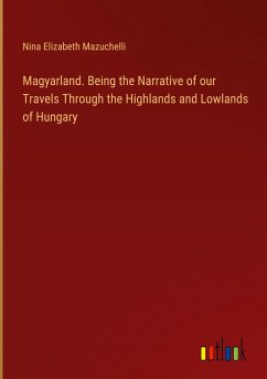 Magyarland. Being the Narrative of our Travels Through the Highlands and Lowlands of Hungary - Mazuchelli, Nina Elizabeth