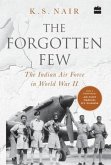 The Forgotten Few; The Indian Air Force's Contribution in the Second World War The Forgotten Few; The Indian Air Force's Contribution in the Second World War