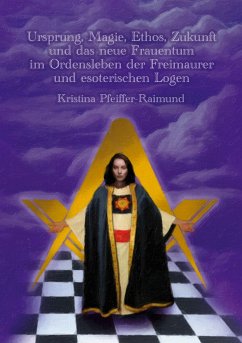 Ursprung, Magie, Ethos, Zukunft und das neue Frauentum im Ordensleben der Freimaurer und esoterischen Logen - Pfeiffer-Raimund, Kristina