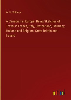 A Canadian in Europe: Being Sketches of Travel in France, Italy, Switzerland, Germany, Holland and Belgium, Great Britain and Ireland - Withrow, W. H.