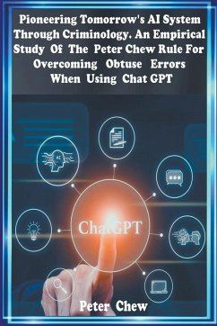 Pioneering Tomorrow's AI System Through Criminology An Empirical Study Of The Peter Chew Rule For Overcoming Obtuse Errors When using Chat GPT - Chew, Peter