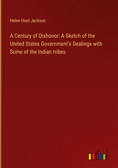 A Century of Dishonor: A Sketch of the United States Government's Dealings with Some of the Indian tribes - Jackson, Helen Hunt