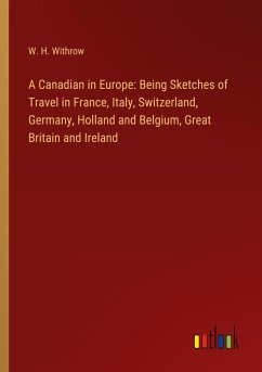A Canadian in Europe: Being Sketches of Travel in France, Italy, Switzerland, Germany, Holland and Belgium, Great Britain and Ireland - Withrow, W. H.