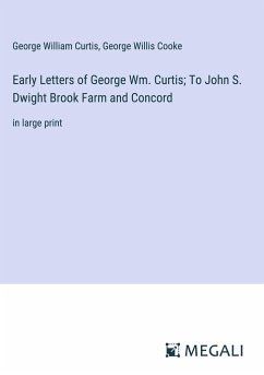 Early Letters of George Wm. Curtis; To John S. Dwight Brook Farm and Concord - Curtis, George William; Cooke, George Willis