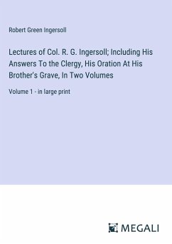 Lectures of Col. R. G. Ingersoll; Including His Answers To the Clergy, His Oration At His Brother's Grave, In Two Volumes - Ingersoll, Robert Green