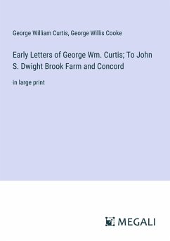 Early Letters of George Wm. Curtis; To John S. Dwight Brook Farm and Concord - Curtis, George William; Cooke, George Willis