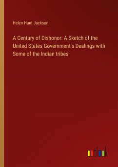 A Century of Dishonor: A Sketch of the United States Government's Dealings with Some of the Indian tribes