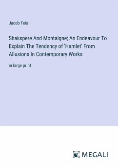 Shakspere And Montaigne; An Endeavour To Explain The Tendency of 'Hamlet' From Allusions In Contemporary Works - Feis, Jacob