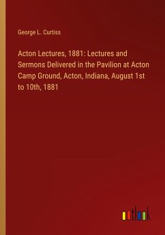 Acton Lectures, 1881: Lectures and Sermons Delivered in the Pavilion at Acton Camp Ground, Acton, Indiana, August 1st to 10th, 1881