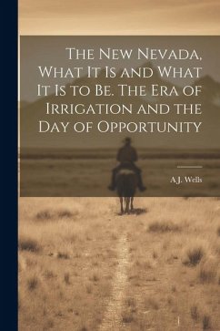 The new Nevada, What it is and What it is to be. The era of Irrigation and the day of Opportunity - Wells, A J B