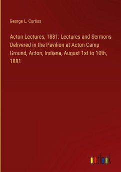 Acton Lectures, 1881: Lectures and Sermons Delivered in the Pavilion at Acton Camp Ground, Acton, Indiana, August 1st to 10th, 1881