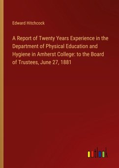 A Report of Twenty Years Experience in the Department of Physical Education and Hygiene in Amherst College: to the Board of Trustees, June 27, 1881