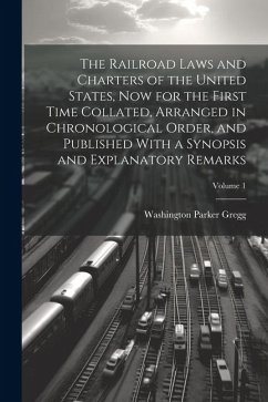 The Railroad Laws and Charters of the United States, now for the First Time Collated, Arranged in Chronological Order, and Published With a Synopsis and Explanatory Remarks; Volume 1 - Gregg, Washington Parker