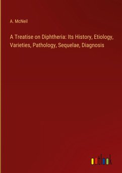 A Treatise on Diphtheria: Its History, Etiology, Varieties, Pathology, Sequelae, Diagnosis - McNeil, A.