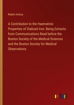 A Contribution to the Haematinic Properties of Dialized Iron: Being Extracts from Communications Read before the Boston Society of the Medical Sciences and the Boston Society for Medical Observations