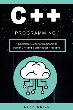 C++ Programming: A Complete Guide for Beginners to Master C++ and Build Robust Programs (eBook, ePUB) - Neill, Lena