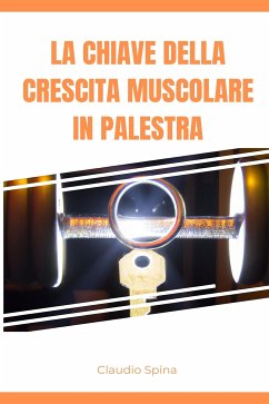 La Chiave della Crescita Muscolare in Palestra (eBook, ePUB) - Spina, Claudio