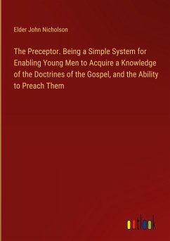 The Preceptor. Being a Simple System for Enabling Young Men to Acquire a Knowledge of the Doctrines of the Gospel, and the Ability to Preach Them
