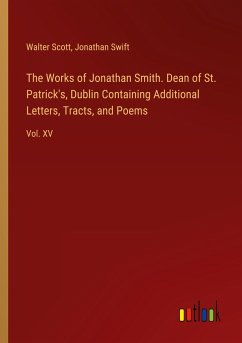 The Works of Jonathan Smith. Dean of St. Patrick's, Dublin Containing Additional Letters, Tracts, and Poems