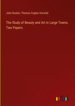 The Study of Beauty and Art in Large Towns. Two Papers - Ruskin, John; Horsfall, Thomas Coglan