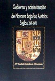 Gobierno y administración de Navarra bajo los Austrias : siglos XVI-XVII - Ostolaza Elizondo, María Isabel