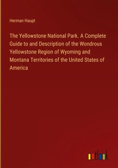 The Yellowstone National Park. A Complete Guide to and Description of the Wondrous Yellowstone Region of Wyoming and Montana Territories of the United States of America
