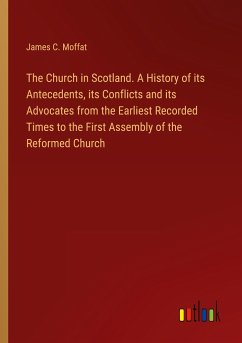 The Church in Scotland. A History of its Antecedents, its Conflicts and its Advocates from the Earliest Recorded Times to the First Assembly of the Reformed Church - Moffat, James C.