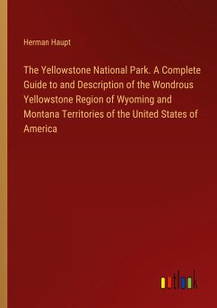 The Yellowstone National Park. A Complete Guide to and Description of the Wondrous Yellowstone Region of Wyoming and Montana Territories of the United States of America