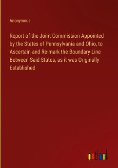 Report of the Joint Commission Appointed by the States of Pennsylvania and Ohio, to Ascertain and Re-mark the Boundary Line Between Said States, as it was Originally Established - Anonymous