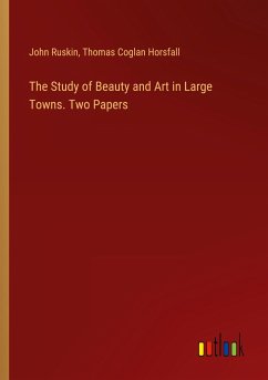 The Study of Beauty and Art in Large Towns. Two Papers - Ruskin, John; Horsfall, Thomas Coglan