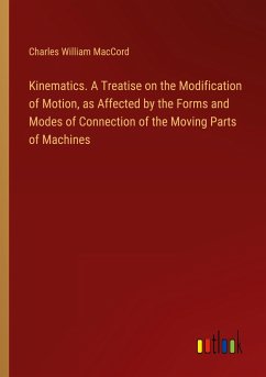 Kinematics. A Treatise on the Modification of Motion, as Affected by the Forms and Modes of Connection of the Moving Parts of Machines