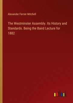 The Westminster Assembly. Its History and Standards. Being the Baird Lecture for 1882 - Mitchell, Alexander Ferrier