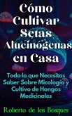 Cómo Cultivar Setas Alucinógenas en Casa Todo lo que Necesitas Saber Sobre Micología y Cultivo de Hongos Medicinales (Guías Para Cultivar en Casa) (eBook, ePUB)