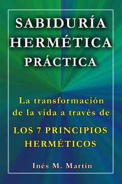 Sabiduría Hermética Práctica. La transformación de la vida a través de los 7 Principios Herméticos (eBook, ePUB) - Martín, Inés M.