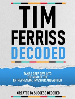 Tim Ferriss Decoded - Take A Deep Dive Into The Mind Of The Entrepreneur, Investor And Author (eBook, ePUB) - Decoded, Success; Decoded, Success