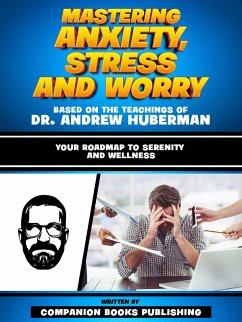 Mastering Anxiety, Stress And Worry - Based On The Teachings Of Dr. Andrew Huberman (eBook, ePUB) - Publishing, Companion Books; Publishing, Companion Books