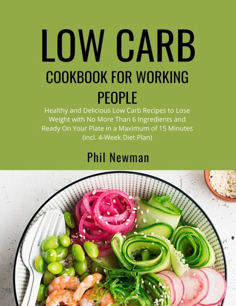 Low Carb Cookbook for Working People: Healthy and Delicious Low Carb Recipes to Lose Weight with No More Than 6 Ingredients and Ready On Your Plate in a Maximum of 15 Minutes (incl. 4-Week Diet Plan) (eBook, ePUB) Low Carb Cookbook for Working People: Healthy and Delicious Low Carb Recipes to Lose Weight with No More Than 6 Ingredients and Ready On Your Plate in a Maximum of 15 Minutes (incl. 4-Week Diet Plan) (eBook, ePUB)
