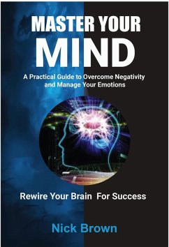 Master Your Mind: A Practical Guide to Overcome Negativity and Manage your Emotions (eBook, ePUB) - Brown, Nick