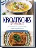Kroatisches Kochbuch: Die leckersten Rezepte der kroatischen Küche für jeden Geschmack und Anlass   inkl. Aufstrichen, Fingerfood & Desserts