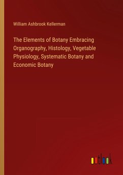The Elements of Botany Embracing Organography, Histology, Vegetable Physiology, Systematic Botany and Economic Botany - Kellerman, William Ashbrook