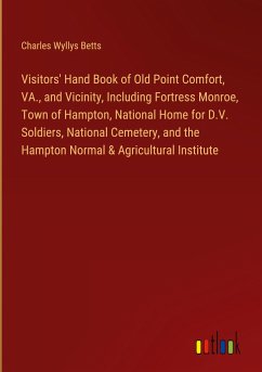 Visitors' Hand Book of Old Point Comfort, VA., and Vicinity, Including Fortress Monroe, Town of Hampton, National Home for D.V. Soldiers, National Cemetery, and the Hampton Normal & Agricultural Institute - Betts, Charles Wyllys