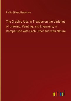 The Graphic Arts. A Treatise on the Varieties of Drawing, Painting, and Engraving, in Comparison with Each Other and with Nature