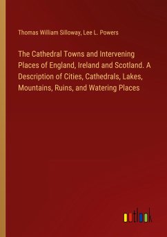 The Cathedral Towns and Intervening Places of England, Ireland and Scotland. A Description of Cities, Cathedrals, Lakes, Mountains, Ruins, and Watering Places - Silloway, Thomas William; Powers, Lee L.