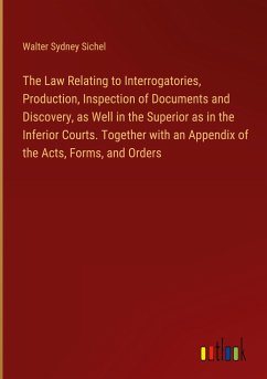 The Law Relating to Interrogatories, Production, Inspection of Documents and Discovery, as Well in the Superior as in the Inferior Courts. Together with an Appendix of the Acts, Forms, and Orders - Sichel, Walter Sydney