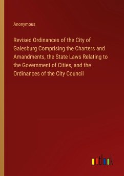 Revised Ordinances of the City of Galesburg Comprising the Charters and Amandments, the State Laws Relating to the Government of Cities, and the Ordinances of the City Council