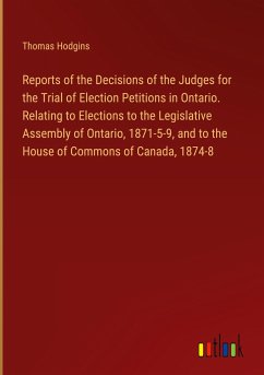 Reports of the Decisions of the Judges for the Trial of Election Petitions in Ontario. Relating to Elections to the Legislative Assembly of Ontario, 1871-5-9, and to the House of Commons of Canada, 1874-8