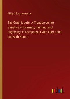 The Graphic Arts. A Treatise on the Varieties of Drawing, Painting, and Engraving, in Comparison with Each Other and with Nature