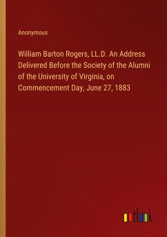 William Barton Rogers, LL.D. An Address Delivered Before the Society of the Alumni of the University of Virginia, on Commencement Day, June 27, 1883 - Anonymous