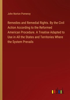 Remedies and Remedial Rights. By the Civil Action According to the Reformed American Procedure. A Treatise Adapted to Use in All the States and Territories Where the System Prevails - Pomeroy, John Norton