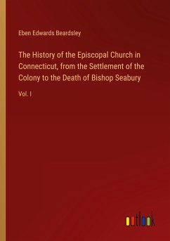 The History of the Episcopal Church in Connecticut, from the Settlement of the Colony to the Death of Bishop Seabury - Beardsley, Eben Edwards